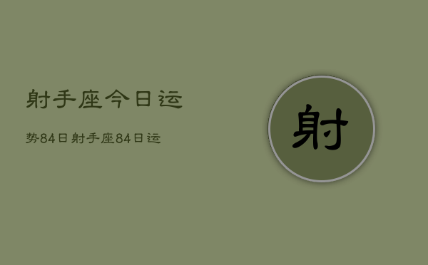 射手座今日运势84日，射手座84日运势如何