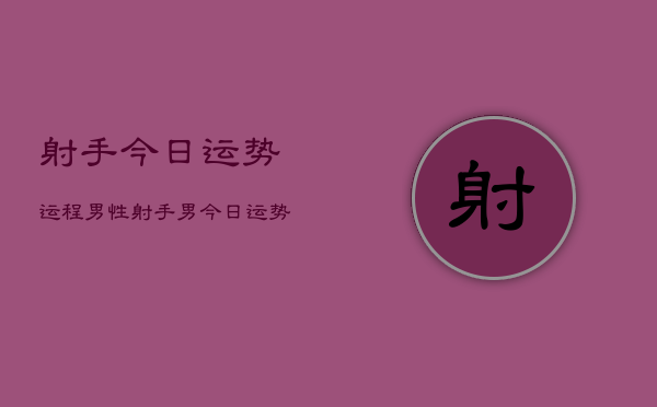 射手今日运势运程男性，射手男今日运势