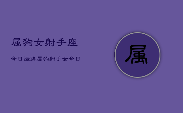 属狗女射手座今日运势，属狗射手女今日运程