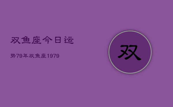 双鱼座今日运势79年，双鱼座1979年今日运势