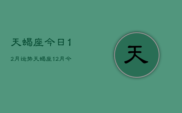 天蝎座今日12月运势，天蝎座12月今日运势查询