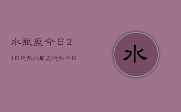 水瓶座今日21日运势，水瓶座运势今日运势21日