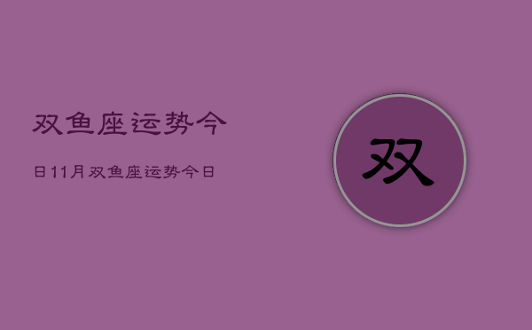 双鱼座运势今日11月，双鱼座运势今日11月查询