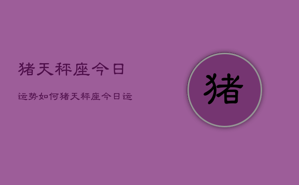 猪天秤座今日运势如何，猪天秤座今日运势查询