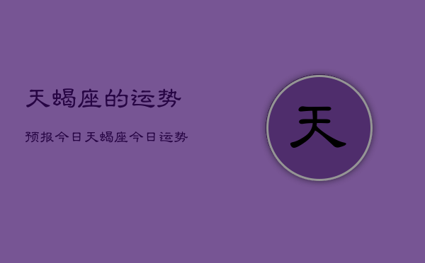 天蝎座的运势预报今日，天蝎座今日运势预测查询