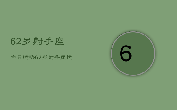 62岁射手座今日运势，62岁射手座运势今日查询