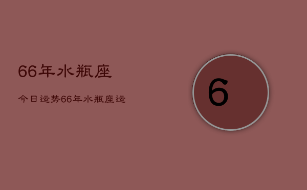 66年水瓶座今日运势，66年水瓶座运势今日查询