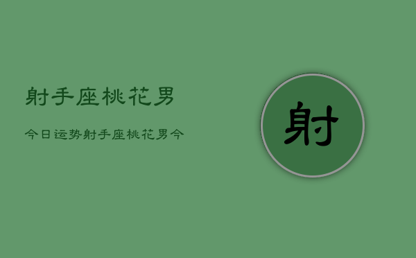 射手座桃花男今日运势，射手座桃花男今日爱情运势