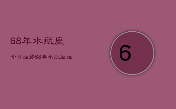 68年水瓶座今日运势，68年水瓶座运势