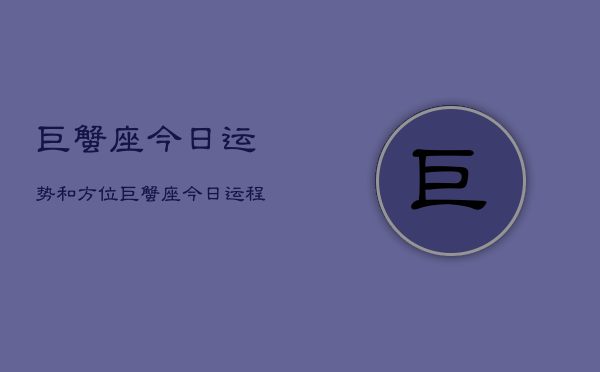 巨蟹座今日运势和方位，巨蟹座今日运势方位查询