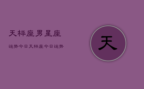 天枰座男星座运势今日，天枰座今日运势查询