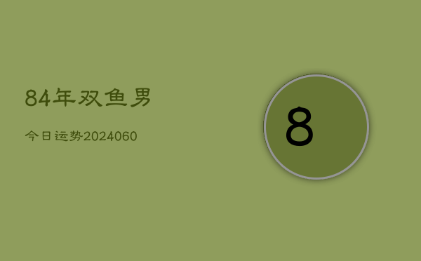 84年双鱼男今日运势(20240605)