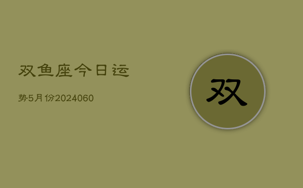 双鱼座今日运势5月份(20240605)