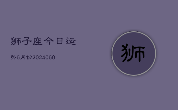 狮子座今日运势6月份(20240613)