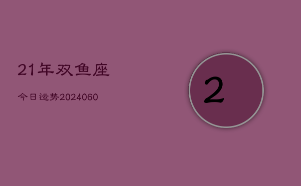 21年双鱼座今日运势(20240605)