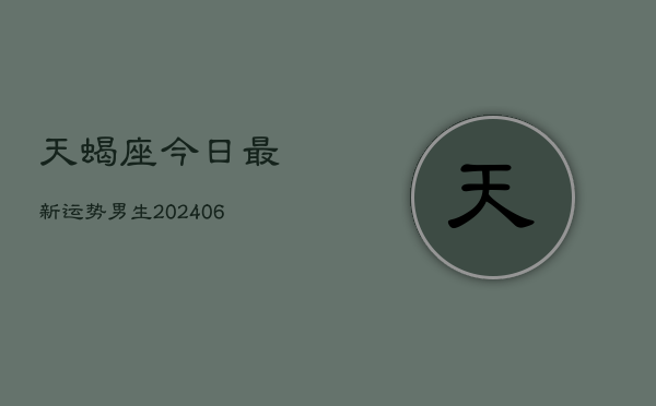 天蝎座今日最新运势男生(20240605)