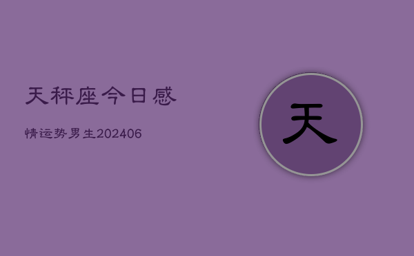 天秤座今日感情运势男生(20240605)