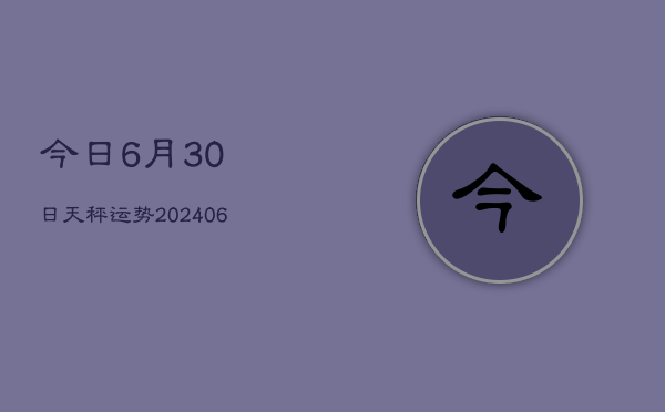 今日6月30日天秤运势(20240605)