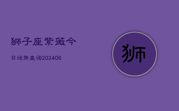 狮子座紫薇今日运势查询(20240605)