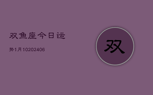 双鱼座今日运势1月10(20240605)