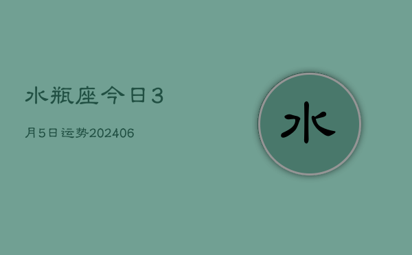 水瓶座今日3月5日运势(20240605)